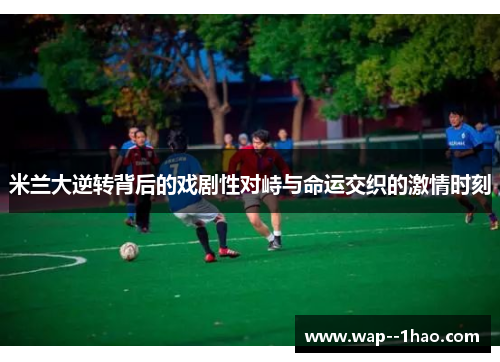 米兰大逆转背后的戏剧性对峙与命运交织的激情时刻