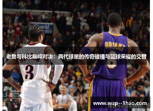 老詹与科比巅峰对决：两代球星的传奇碰撞与篮球荣耀的交替