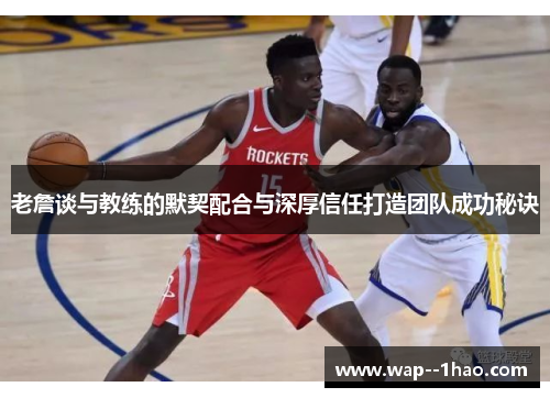老詹谈与教练的默契配合与深厚信任打造团队成功秘诀