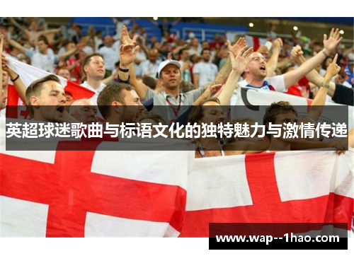 英超球迷歌曲与标语文化的独特魅力与激情传递