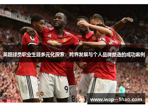 英超球员职业生涯多元化探索：跨界发展与个人品牌塑造的成功案例