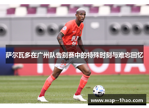 萨尔瓦多在广州队告别赛中的特殊时刻与难忘回忆