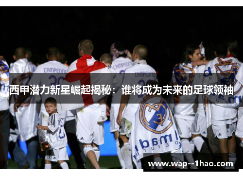 西甲潜力新星崛起揭秘：谁将成为未来的足球领袖