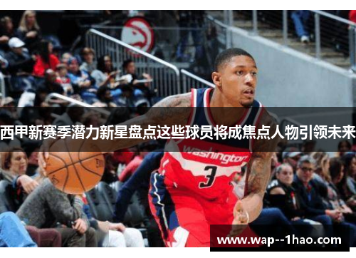 西甲新赛季潜力新星盘点这些球员将成焦点人物引领未来