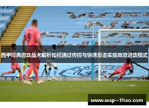 西甲经典进攻战术解析如何通过传控与快速反击实现高效进攻模式