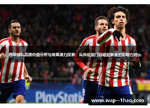 西甲球队品牌价值分析与发展潜力探索：从传统豪门到崛起新星的影响力对比