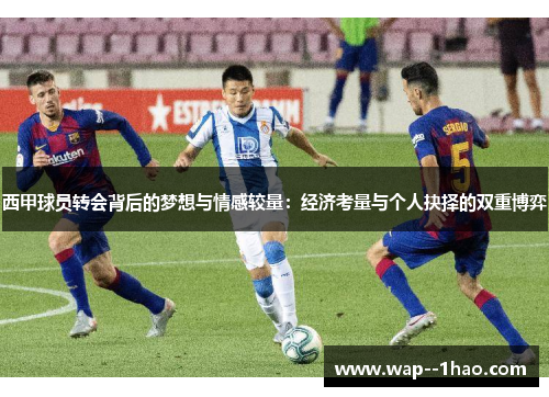 西甲球员转会背后的梦想与情感较量：经济考量与个人抉择的双重博弈
