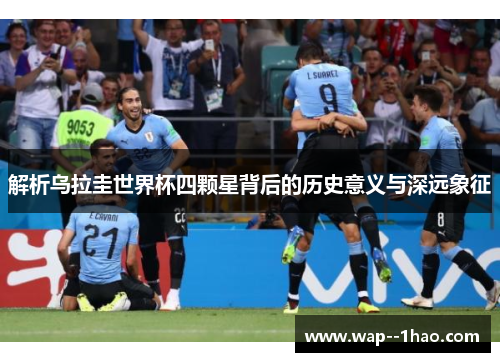 解析乌拉圭世界杯四颗星背后的历史意义与深远象征
