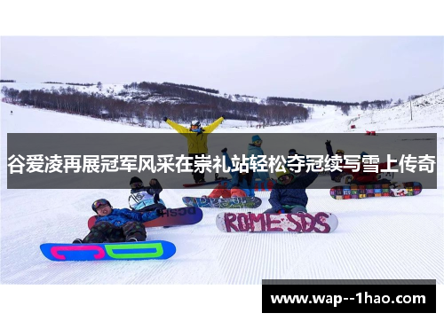 谷爱凌再展冠军风采在崇礼站轻松夺冠续写雪上传奇