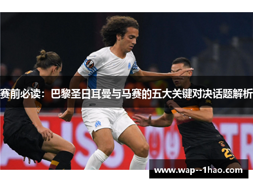 赛前必读：巴黎圣日耳曼与马赛的五大关键对决话题解析