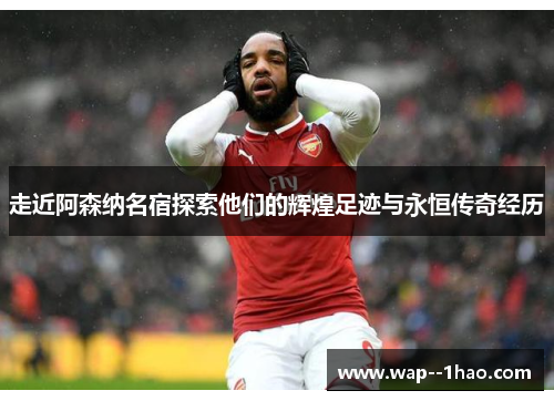走近阿森纳名宿探索他们的辉煌足迹与永恒传奇经历