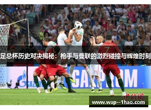 足总杯历史对决揭秘：枪手与曼联的激烈碰撞与辉煌时刻