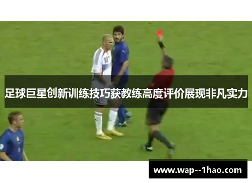 足球巨星创新训练技巧获教练高度评价展现非凡实力