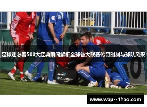 足球迷必看500大经典瞬间解析全球各大联赛传奇时刻与球队风采
