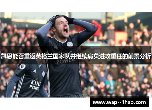 凯恩能否重返英格兰国家队并继续肩负进攻重任的前景分析