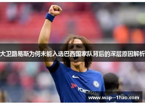 大卫路易斯为何未能入选巴西国家队背后的深层原因解析