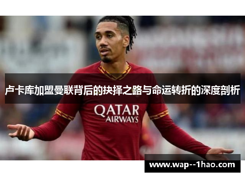 卢卡库加盟曼联背后的抉择之路与命运转折的深度剖析