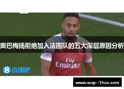 奥巴梅扬拒绝加入法国队的五大深层原因分析