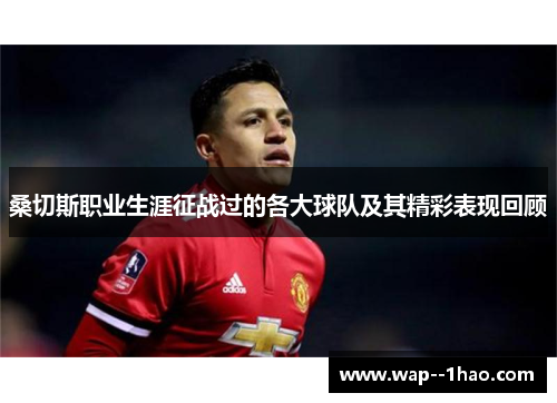 桑切斯职业生涯征战过的各大球队及其精彩表现回顾