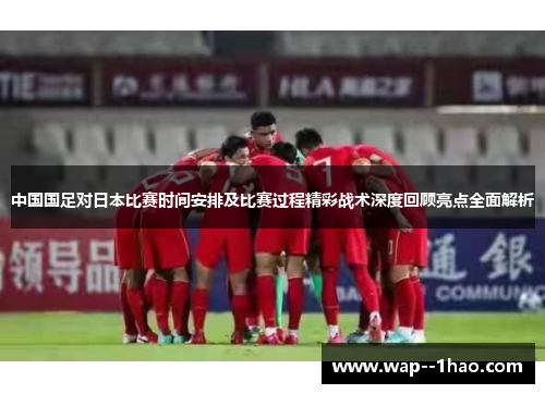 中国国足对日本比赛时间安排及比赛过程精彩战术深度回顾亮点全面解析