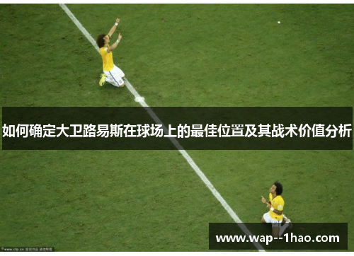 如何确定大卫路易斯在球场上的最佳位置及其战术价值分析