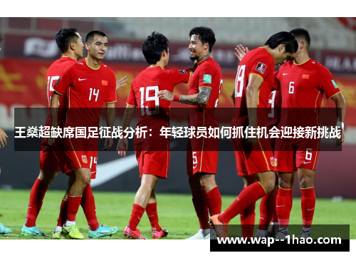 王燊超缺席国足征战分析：年轻球员如何抓住机会迎接新挑战
