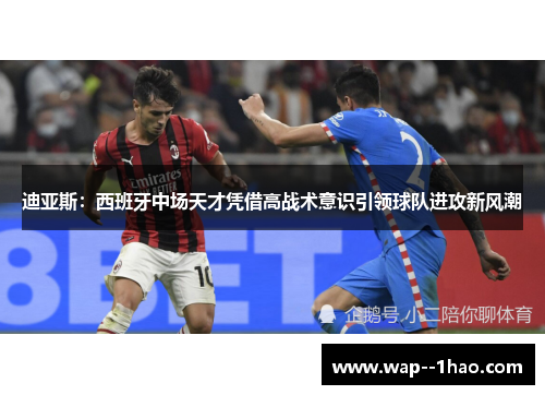 迪亚斯：西班牙中场天才凭借高战术意识引领球队进攻新风潮