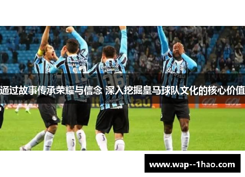 通过故事传承荣耀与信念 深入挖掘皇马球队文化的核心价值