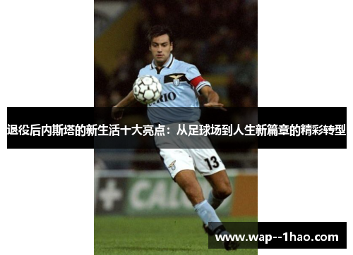 退役后内斯塔的新生活十大亮点：从足球场到人生新篇章的精彩转型
