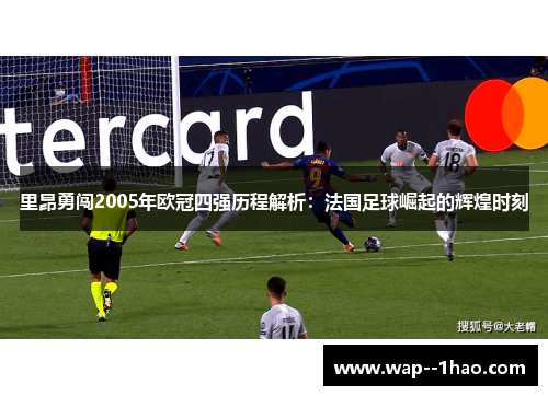 里昂勇闯2005年欧冠四强历程解析：法国足球崛起的辉煌时刻