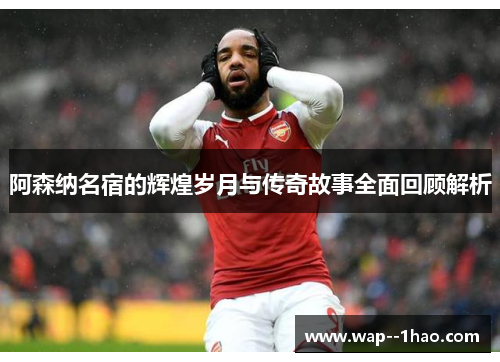 阿森纳名宿的辉煌岁月与传奇故事全面回顾解析