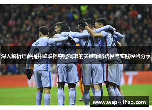 深入解析巴萨提升欧联杯夺冠概率的关键策略路径与实践经验分享