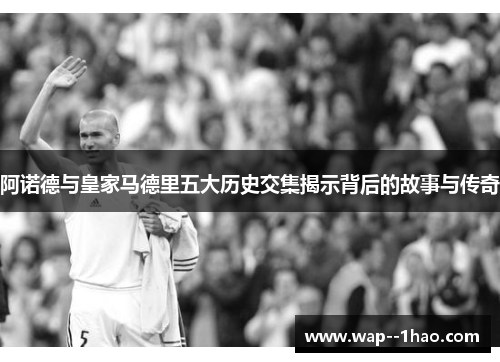 阿诺德与皇家马德里五大历史交集揭示背后的故事与传奇 阿诺德与皇家马德里五大历史交集揭示背后的故事与传奇