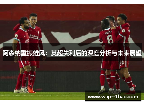 阿森纳重振雄风:英超失利后的深度分析与未来展望 阿森纳重振雄风:英超失利后的深度分析与未来展望
