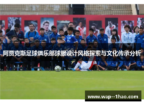 阿贾克斯足球俱乐部球服设计风格探索与文化传承分析 阿贾克斯足球俱乐部球服设计风格探索与文化传承分析