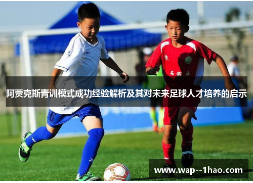 阿贾克斯青训模式成功经验解析及其对未来足球人才培养的启示 阿贾克斯青训模式成功经验解析及其对未来足球人才培养的启示