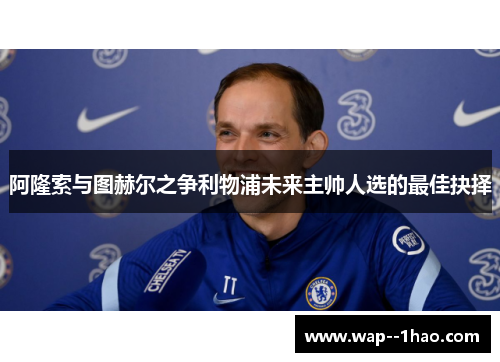阿隆索与图赫尔之争利物浦未来主帅人选的最佳抉择 阿隆索与图赫尔之争利物浦未来主帅人选的最佳抉择