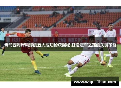 青岛西海岸赢球的五大成功秘诀揭秘 打造冠军之路的关键策略 青岛西海岸赢球的五大成功秘诀揭秘 打造冠军之路的关键策略