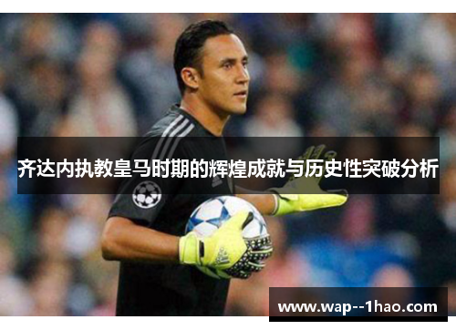齐达内执教皇马时期的辉煌成就与历史性突破分析 齐达内执教皇马时期的辉煌成就与历史性突破分析