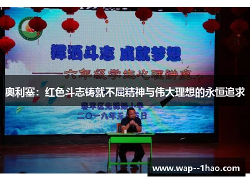 奥利塞:红色斗志铸就不屈精神与伟大理想的永恒追求 奥利塞:红色斗志铸就不屈精神与伟大理想的永恒追求