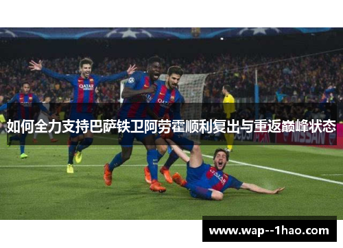 如何全力支持巴萨铁卫阿劳霍顺利复出与重返巅峰状态