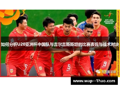如何分析U20亚洲杯中国队与吉尔吉斯斯坦的比赛表现与战术对决