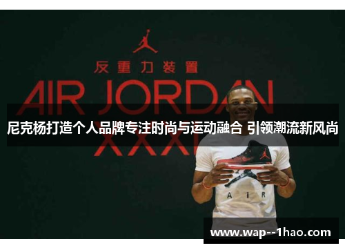尼克杨打造个人品牌专注时尚与运动融合 引领潮流新风尚 尼克杨打造个人品牌专注时尚与运动融合 引领潮流新风尚