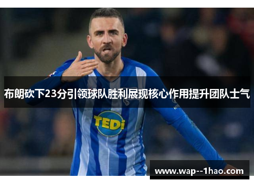 布朗砍下23分引领球队胜利展现核心作用提升团队士气