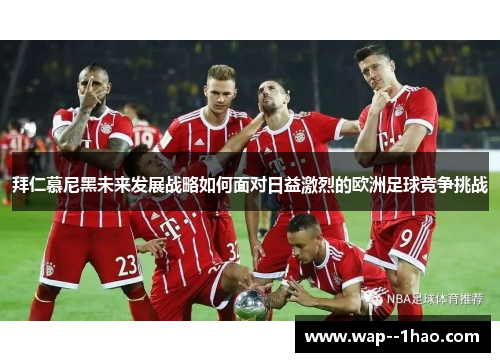 拜仁慕尼黑未来发展战略如何面对日益激烈的欧洲足球竞争挑战