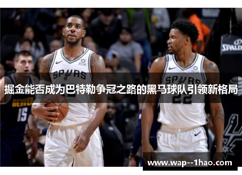 掘金能否成为巴特勒争冠之路的黑马球队引领新格局 掘金能否成为巴特勒争冠之路的黑马球队引领新格局