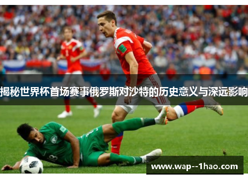 揭秘世界杯首场赛事俄罗斯对沙特的历史意义与深远影响