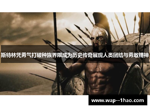 斯特林凭勇气打破种族界限成为历史传奇展现人类团结与勇敢精神 斯特林凭勇气打破种族界限成为历史传奇展现人类团结与勇敢精神