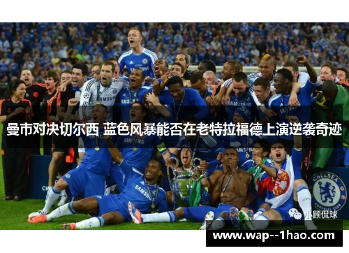 曼市对决切尔西 蓝色风暴能否在老特拉福德上演逆袭奇迹 曼市对决切尔西 蓝色风暴能否在老特拉福德上演逆袭奇迹