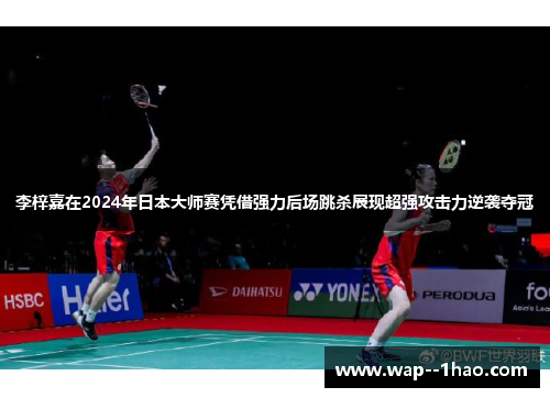 李梓嘉在2024年日本大师赛凭借强力后场跳杀展现超强攻击力逆袭夺冠 李梓嘉在2024年日本大师赛凭借强力后场跳杀展现超强攻击力逆袭夺冠